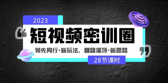 2023短视频密训圈：领先同行·新玩法，醒翻灌顶·新思路（28节课时）-领航创业网