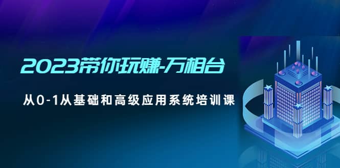 2023带你玩赚-万相台，从0-1从基础和高级应用系统培训课-领航创业网