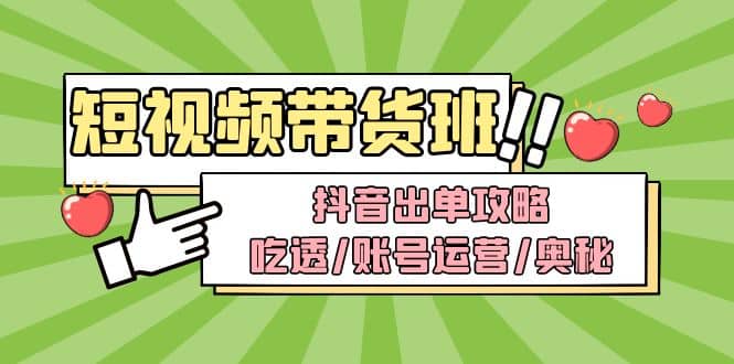 短视频带货内训营：抖音出单攻略，吃透/账号运营/奥秘，轻松带货-领航创业网