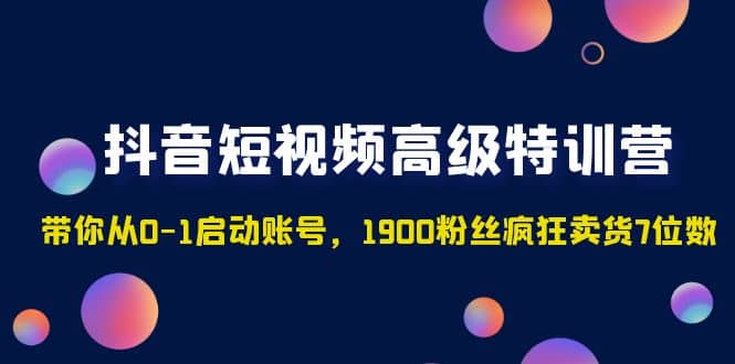 抖音短视频高级特训营：带你从0-1启动账号，1900粉丝疯狂卖货7位数-领航创业网