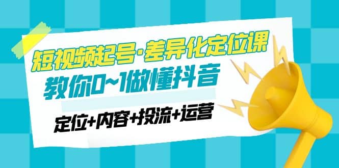 2023短视频起号·差异化定位课：0~1做懂抖音（定位 内容 投流 运营）-领航创业网