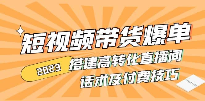 2023短视频带货爆单 搭建高转化直播间 话术及付费技巧(无水印)-领航创业网