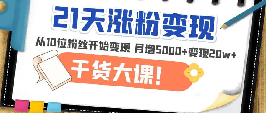 21天精准涨粉变现干货大课：从10位粉丝开始变现 月增5000-领航创业网