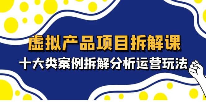 虚拟产品项目拆解课，十大类案例拆解分析运营玩法（11节课）-领航创业网