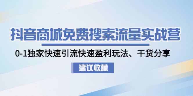 抖音商城免费搜索流量实战营：0-1独家快速引流快速盈利玩法、干货分享-领航创业网