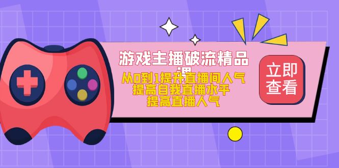 游戏主播破流精品课，从0到1提升直播间人气 提高自我直播水平 提高直播人气-领航创业网