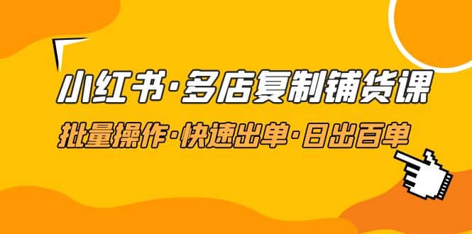 小红书·多店复制铺货课，批量操作·快速出单·日出百单（更新2023年2月）-领航创业网