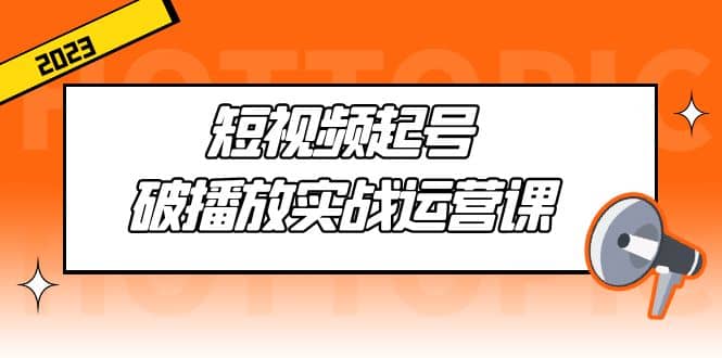 短视频起号·破播放实战运营课，用通俗易懂大白话带你玩转短视频-领航创业网