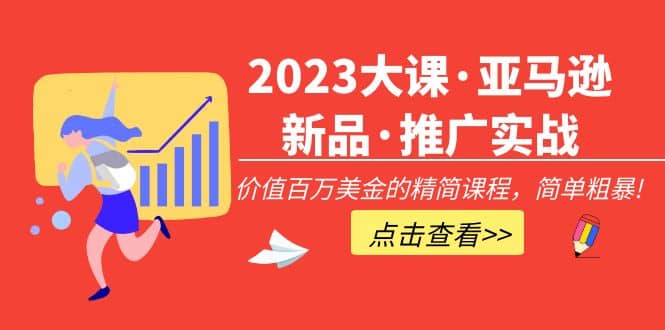 2023大课·亚马逊新品·推广实战：精简课程，简单粗暴-领航创业网