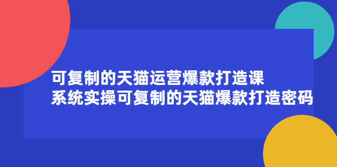 可复制的天猫运营爆款打造课，系统实操可复制的天猫爆款打造密码-领航创业网