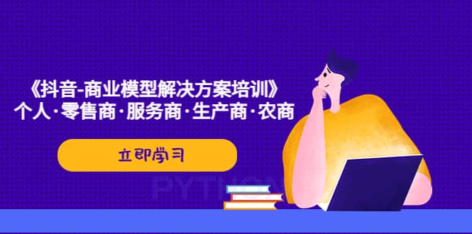 《抖音-商业-模型解决·方案培训》个人·零售商·服务商·生产商·农商-领航创业网