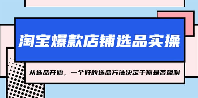 淘宝爆款店铺选品实操，2023从选品开始，一个好的选品方法决定于你是否盈利-领航创业网