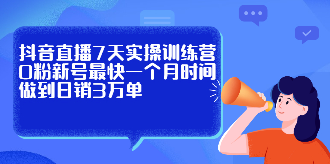 抖音直播7天实操训练营，0粉新号最快一个月时间做到日销3万单-领航创业网