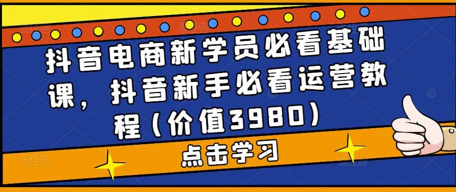 抖音电商新学员必看基础课，抖音新手必看运营教程(价值3980)-领航创业网