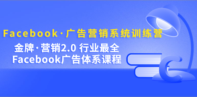 Facebook·广告营销系统训练营：金牌·营销2.0 行业最全Facebook广告·体系-领航创业网