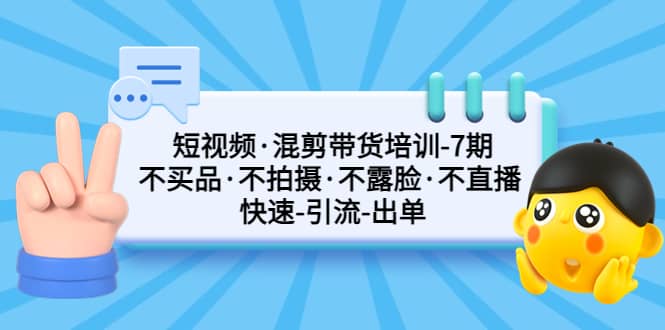 短视频·混剪带货培训-第7期 不买品·不拍摄·不露脸·不直播 快速引流出单-领航创业网