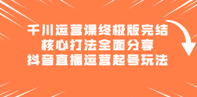 千川运营课终极版完结：核心打法全面分享，抖音直播运营起号玩法-领航创业网