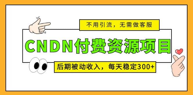 CNDN付费资源项目，不用引流，无需做客服，后期被动收入-领航创业网