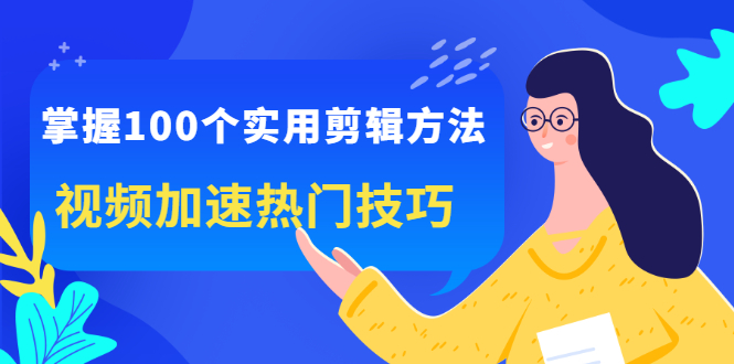 掌握100个实用剪辑方法，让你的视频加速热门，价值999元-领航创业网