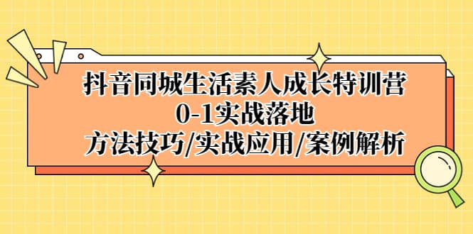 抖音同城生活素人成长特训营，0-1实战落地，方法技巧|实战应用|案例解析-领航创业网