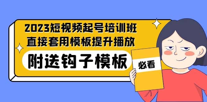 2023最新短视频起号培训班：直接套用模板提升播放，附送钩子模板-31节课-领航创业网