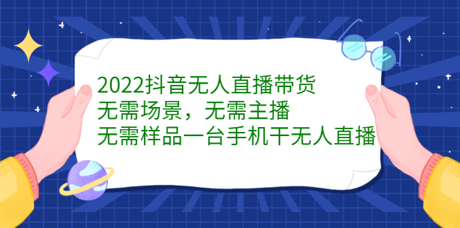 2022抖音无人直播带货，无需场景，无需主播，无需样品一台手机干无人直播-领航创业网