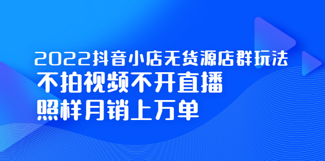 2022抖音小店无货源店群玩法，不拍视频不开直播照样月销上万单-领航创业网