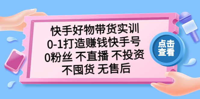 快手好物带货实训：0-1打造赚钱快手号 0粉丝 不直播 不投资 不囤货 无售后-领航创业网