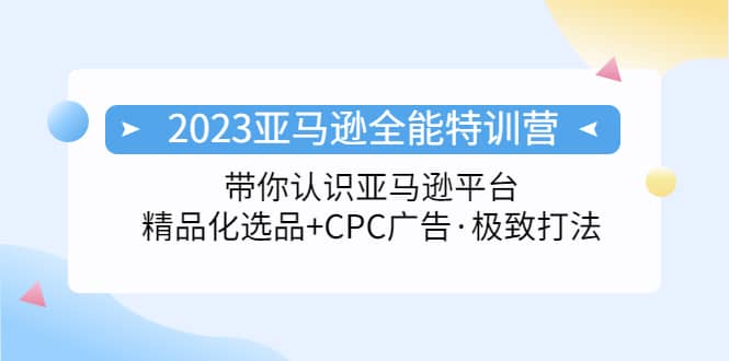 2023亚马逊全能特训营：玩转亚马逊平台 精品化·选品 CPC广告·极致打法-领航创业网