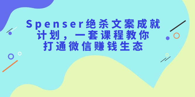 Spenser绝杀文案成就计划，一套课程教你打通微信赚钱生态-领航创业网