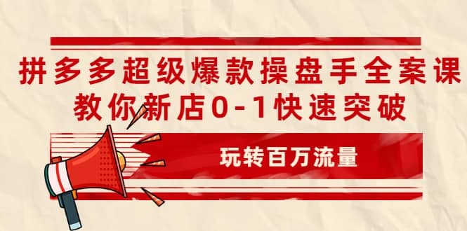 拼多多超级爆款操盘手全案课，教你新店0-1快速突破，玩转百万流量-领航创业网