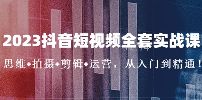 2023抖音短视频全套实战课：思维 拍摄 剪辑 运营，从入门到精通-领航创业网