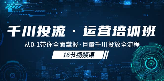 千川投流·运营培训班：从0-1带你全面掌握·巨量千川投放全流程-领航创业网