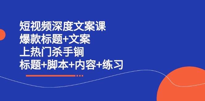 短视频深度文案课 爆款标题 文案 上热门杀手锏（标题 脚本 内容 练习）-领航创业网