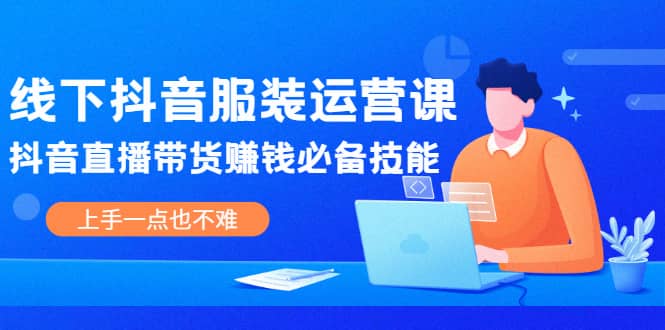 线下抖音服装运营课，抖音直播带货赚钱必备技能，上手一点也不难-领航创业网