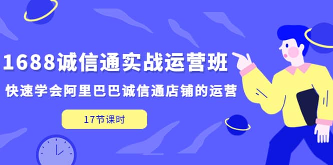 1688诚信通实战运营班，快速学会阿里巴巴诚信通店铺的运营(17节课)-领航创业网