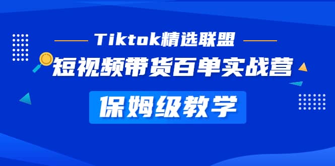 Tiktok精选联盟·短视频带货百单实战营 保姆级教学 快速成为Tiktok带货达人-领航创业网