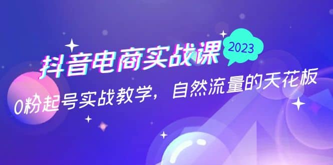 抖音电商实战课：0粉起号实战教学，自然流量的天花板（2月19最新）-领航创业网