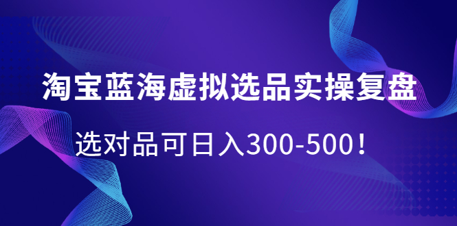 淘宝蓝海虚拟选品实操复盘，选对品可日入300-500！-领航创业网