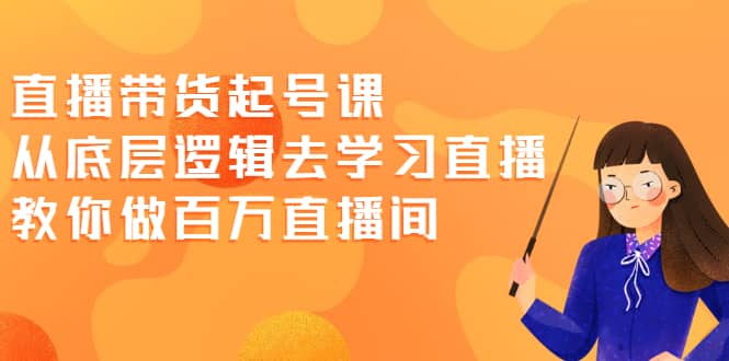 直播带货起号课，从底层逻辑去学习直播 教你做百万直播间-领航创业网