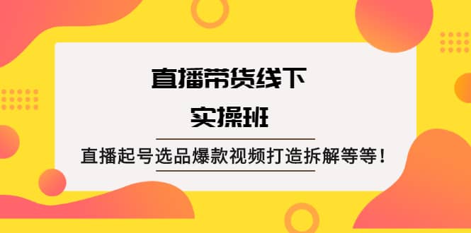 直播带货线下实操班：直播起号选品爆款视频打造拆解等等-领航创业网