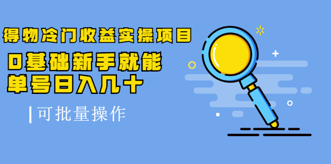 得物冷门收益实操项目教程，0基础新手就能单号日入几十，可批量操作【视频课程】-领航创业网