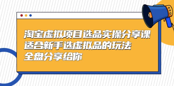 淘宝虚拟项目选品实操分享课，适合新手选虚拟品的玩法 全盘分享给你-领航创业网