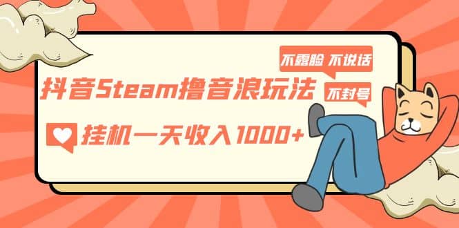 抖音Steam撸音浪玩法 不露脸 不说话 不封号 社恐人群福音-领航创业网