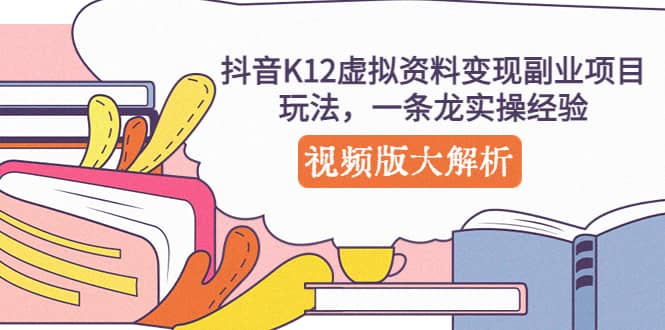 抖音K12虚拟资料变现副业项目玩法，一条龙实操经验，视频版大解析-领航创业网