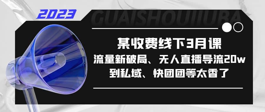 某收费线下3月课，流量新破局、无人直播导流20w到私域、快团团等太香了-领航创业网