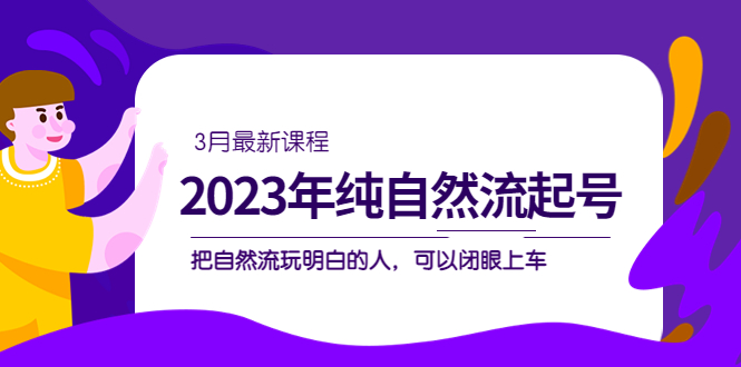 2023年纯自然流·起号课程，把自然流·玩明白的人 可以闭眼上车（3月更新）-领航创业网