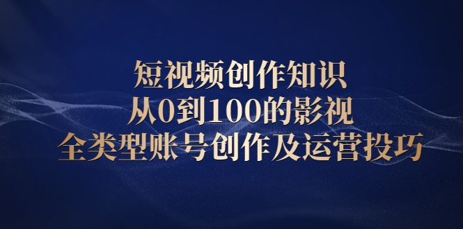 短视频创作知识，从0到100的影视全类型账号创作及运营投巧-领航创业网