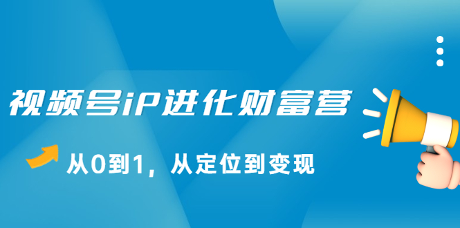 视频号iP进化财富营第1期，21天从0到1，从定位到变现-领航创业网