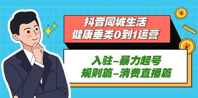 抖音同城生活-健康垂类0到1运营：入驻-暴力起号-规则篇-消费直播篇-领航创业网